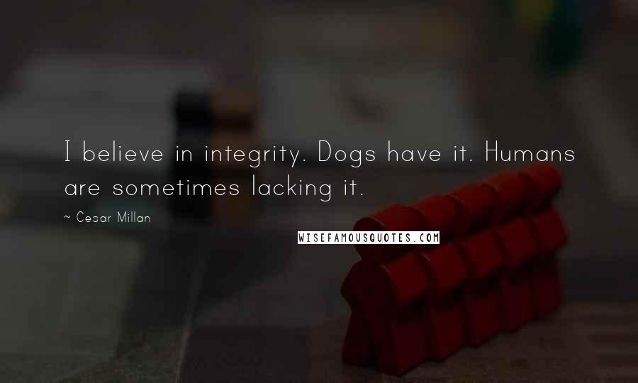 Cesar Millan Quotes: I believe in integrity. Dogs have it. Humans are sometimes lacking it.