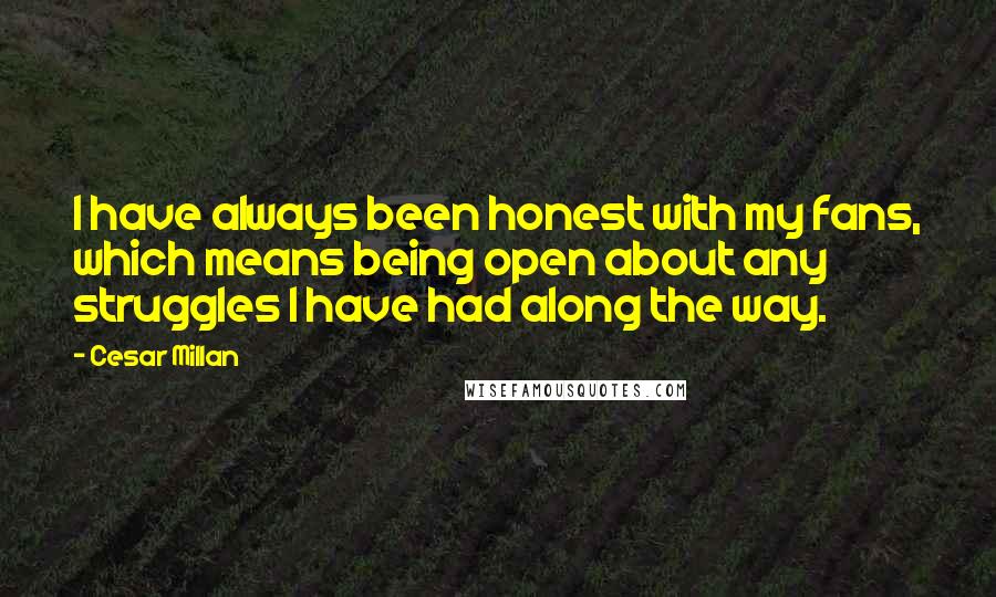 Cesar Millan Quotes: I have always been honest with my fans, which means being open about any struggles I have had along the way.