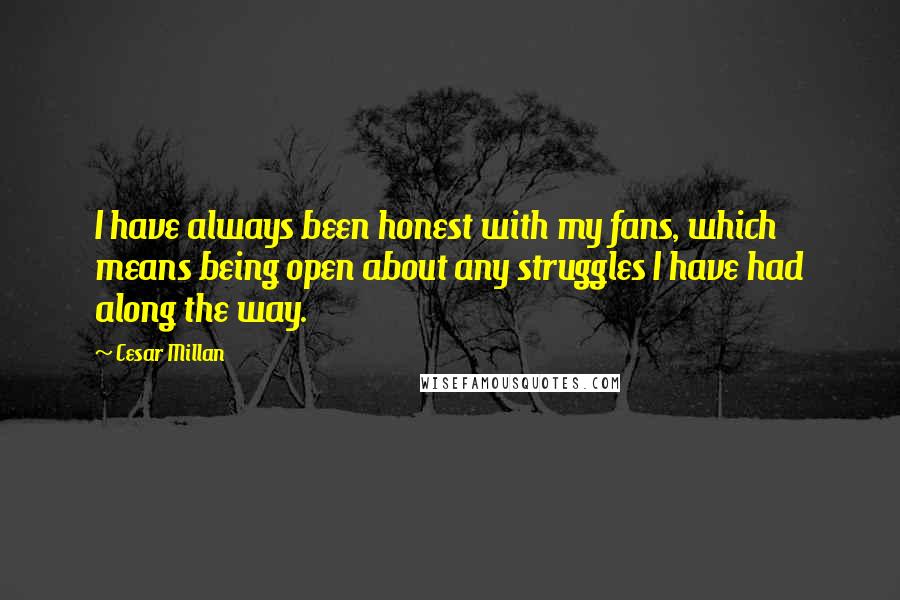Cesar Millan Quotes: I have always been honest with my fans, which means being open about any struggles I have had along the way.
