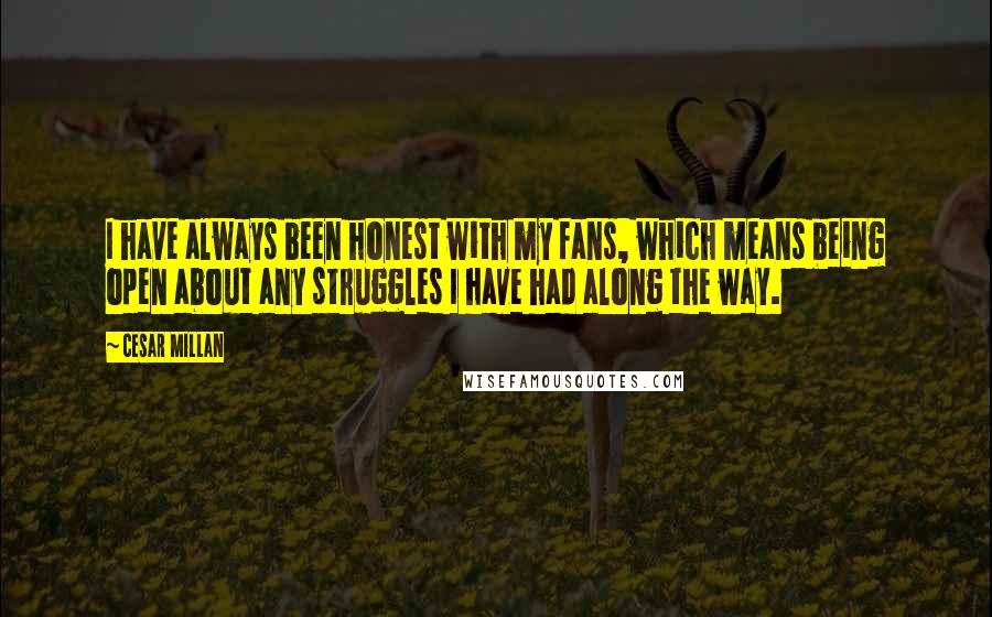 Cesar Millan Quotes: I have always been honest with my fans, which means being open about any struggles I have had along the way.