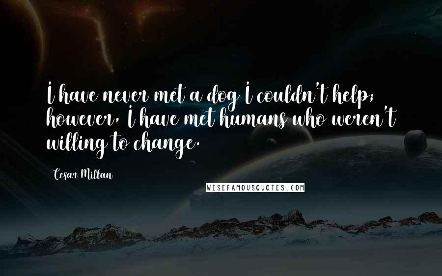 Cesar Millan Quotes: I have never met a dog I couldn't help; however, I have met humans who weren't willing to change.