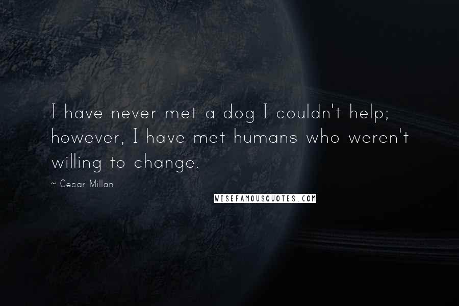 Cesar Millan Quotes: I have never met a dog I couldn't help; however, I have met humans who weren't willing to change.