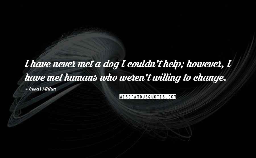 Cesar Millan Quotes: I have never met a dog I couldn't help; however, I have met humans who weren't willing to change.