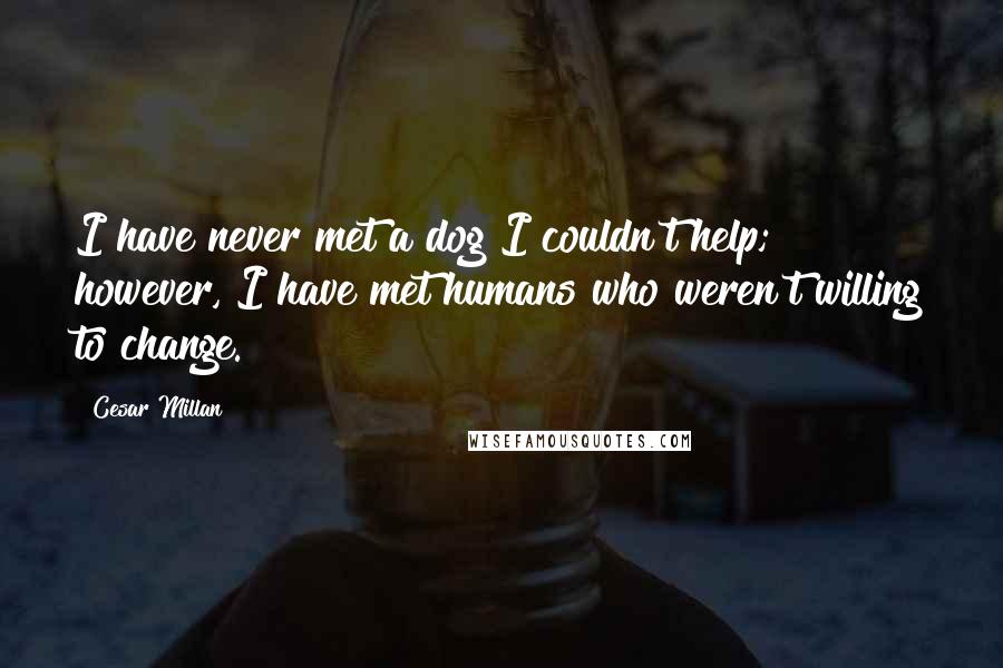 Cesar Millan Quotes: I have never met a dog I couldn't help; however, I have met humans who weren't willing to change.