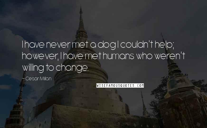 Cesar Millan Quotes: I have never met a dog I couldn't help; however, I have met humans who weren't willing to change.