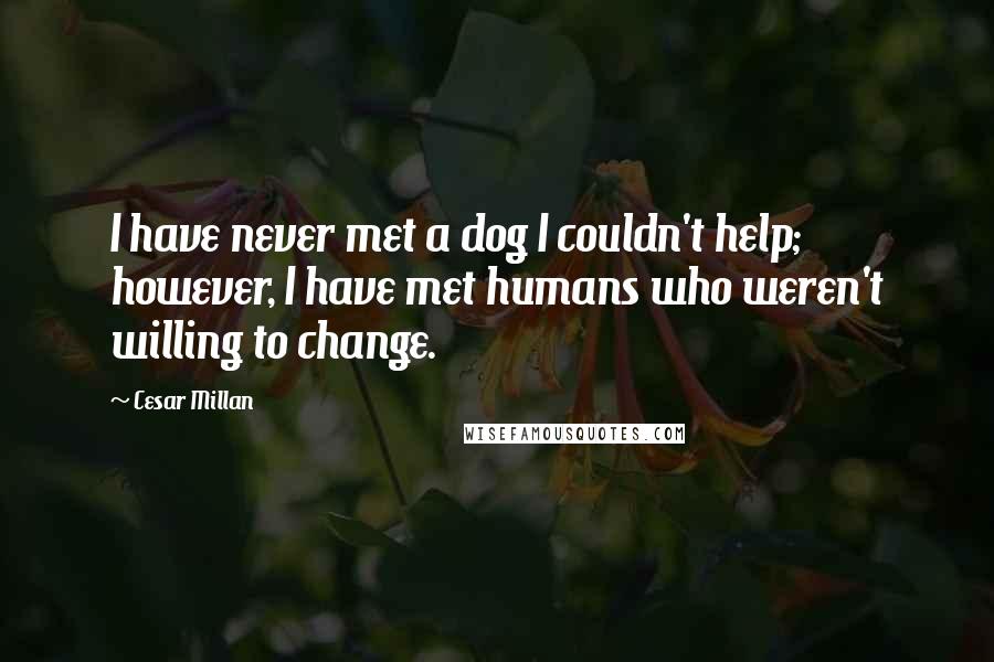 Cesar Millan Quotes: I have never met a dog I couldn't help; however, I have met humans who weren't willing to change.