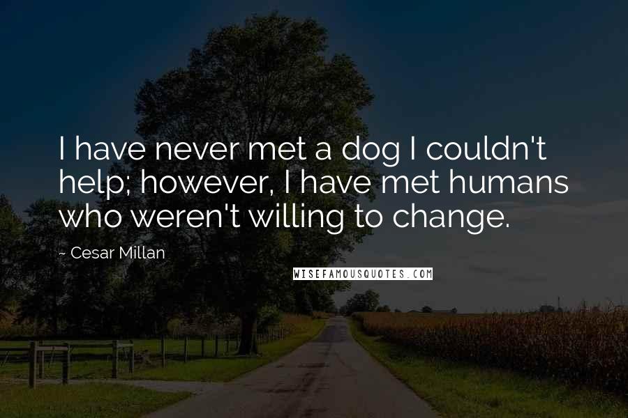 Cesar Millan Quotes: I have never met a dog I couldn't help; however, I have met humans who weren't willing to change.