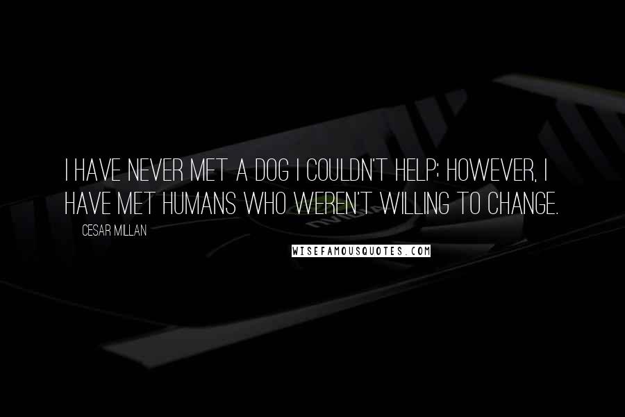 Cesar Millan Quotes: I have never met a dog I couldn't help; however, I have met humans who weren't willing to change.