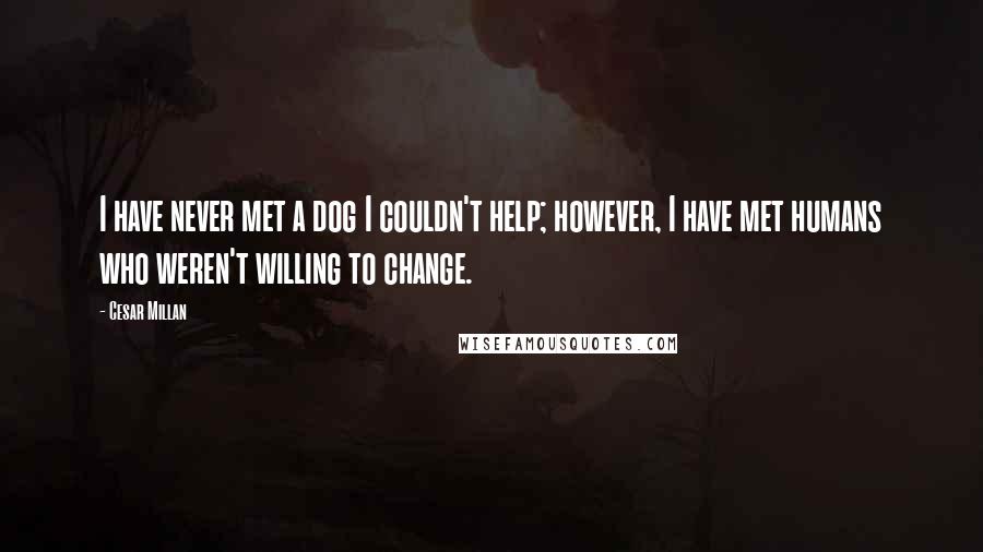 Cesar Millan Quotes: I have never met a dog I couldn't help; however, I have met humans who weren't willing to change.