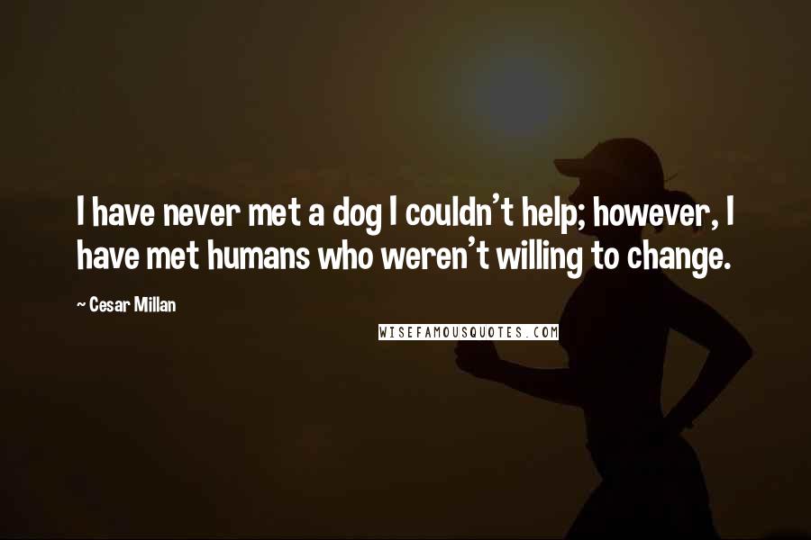 Cesar Millan Quotes: I have never met a dog I couldn't help; however, I have met humans who weren't willing to change.