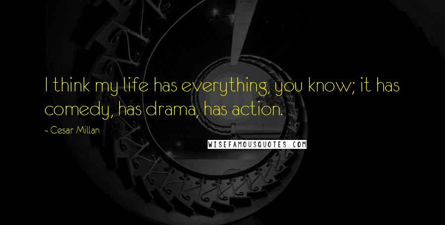 Cesar Millan Quotes: I think my life has everything, you know; it has comedy, has drama, has action.