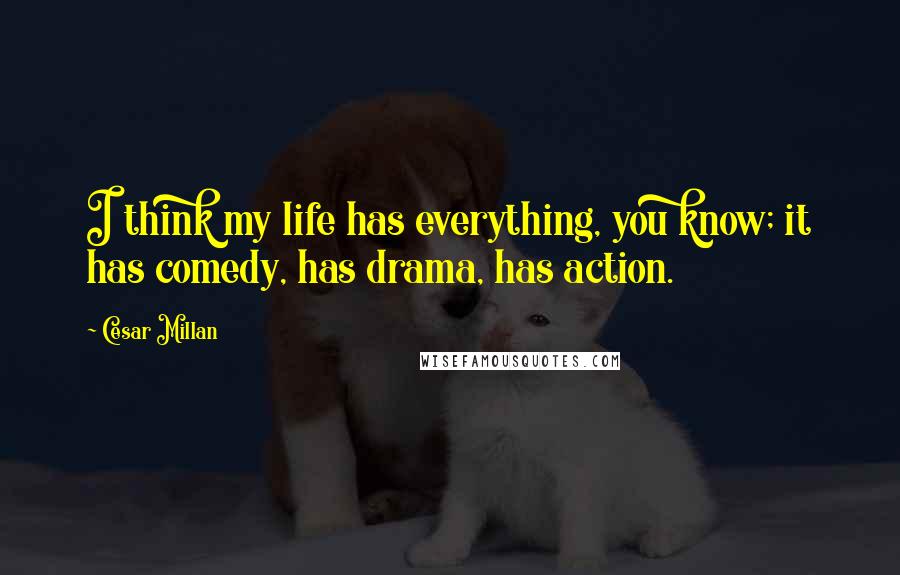 Cesar Millan Quotes: I think my life has everything, you know; it has comedy, has drama, has action.