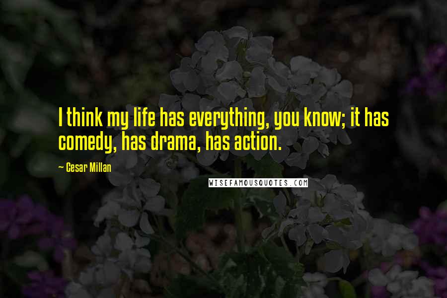 Cesar Millan Quotes: I think my life has everything, you know; it has comedy, has drama, has action.