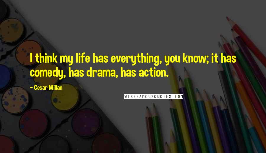 Cesar Millan Quotes: I think my life has everything, you know; it has comedy, has drama, has action.