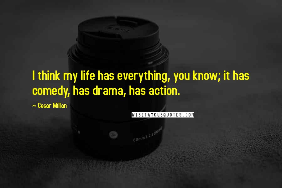 Cesar Millan Quotes: I think my life has everything, you know; it has comedy, has drama, has action.