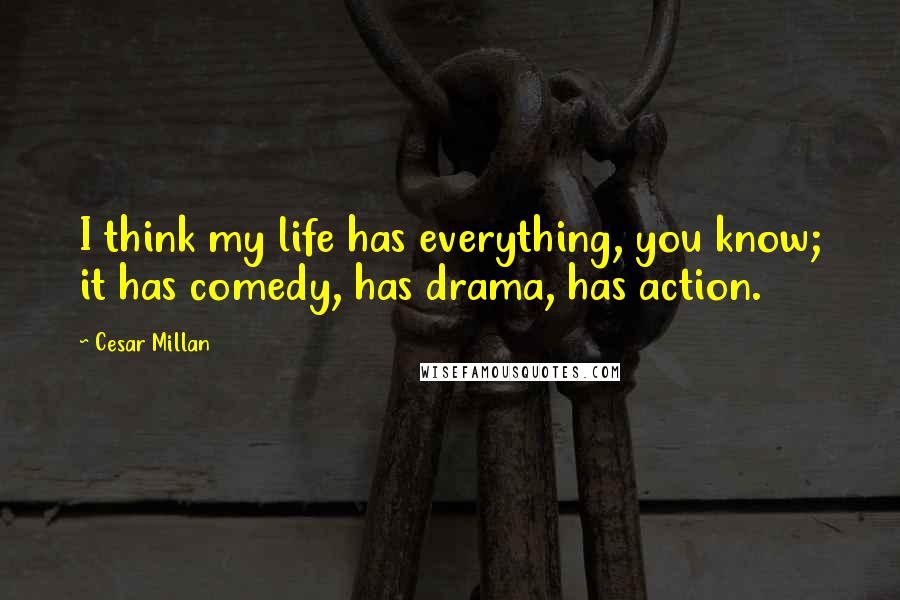 Cesar Millan Quotes: I think my life has everything, you know; it has comedy, has drama, has action.