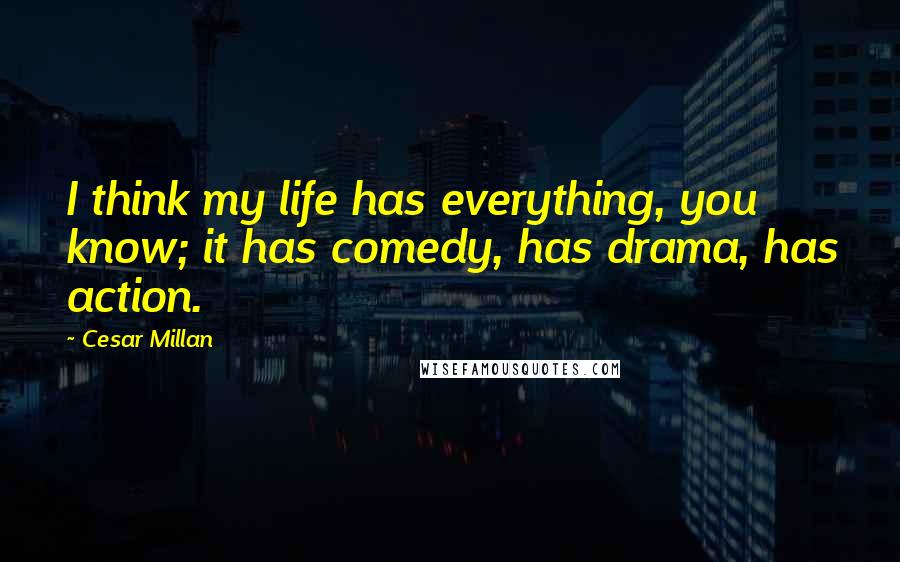 Cesar Millan Quotes: I think my life has everything, you know; it has comedy, has drama, has action.