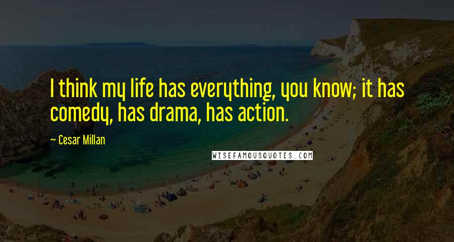 Cesar Millan Quotes: I think my life has everything, you know; it has comedy, has drama, has action.