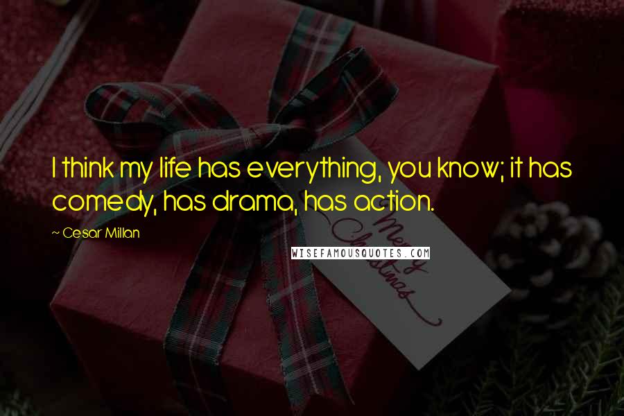 Cesar Millan Quotes: I think my life has everything, you know; it has comedy, has drama, has action.