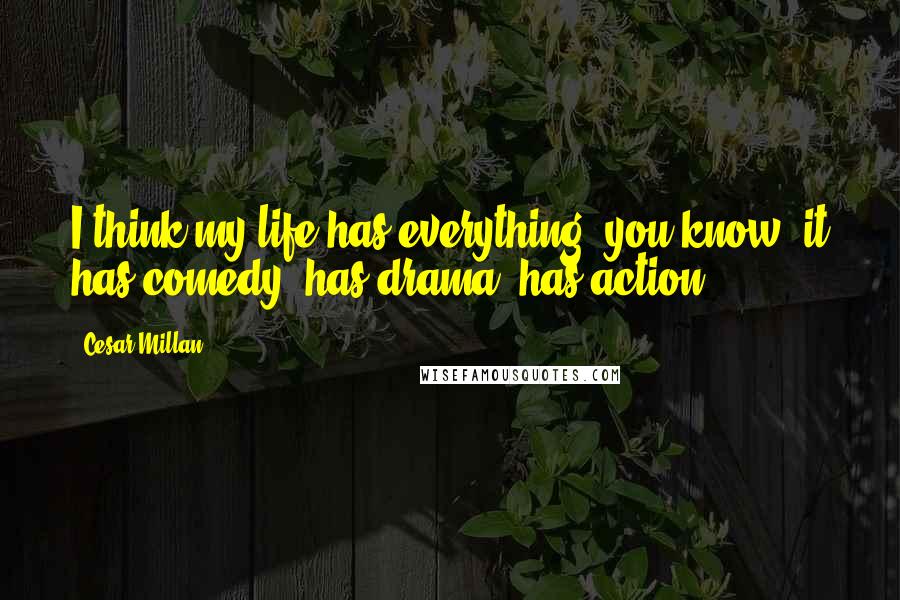 Cesar Millan Quotes: I think my life has everything, you know; it has comedy, has drama, has action.