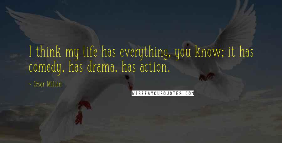 Cesar Millan Quotes: I think my life has everything, you know; it has comedy, has drama, has action.