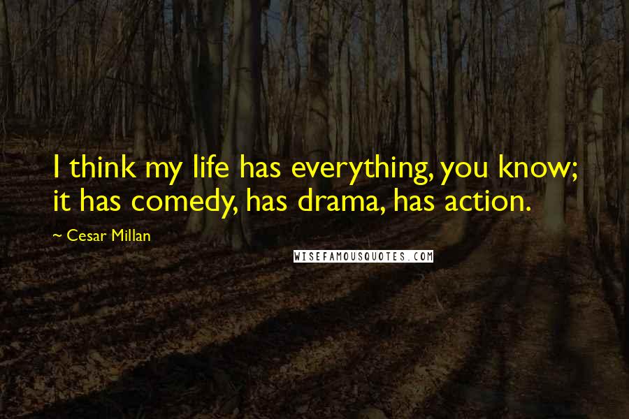 Cesar Millan Quotes: I think my life has everything, you know; it has comedy, has drama, has action.