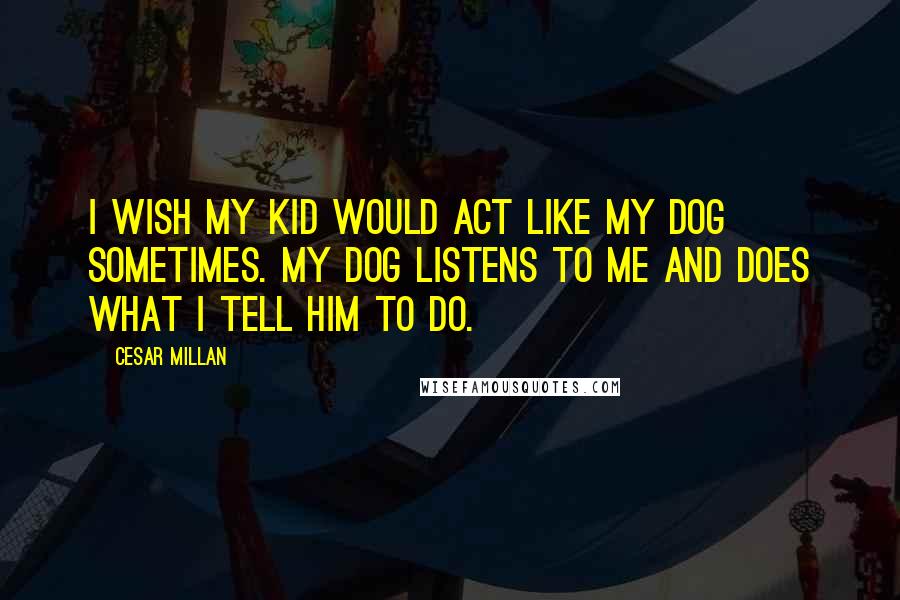 Cesar Millan Quotes: I wish my kid would act like my dog sometimes. My dog listens to me and does what I tell him to do.