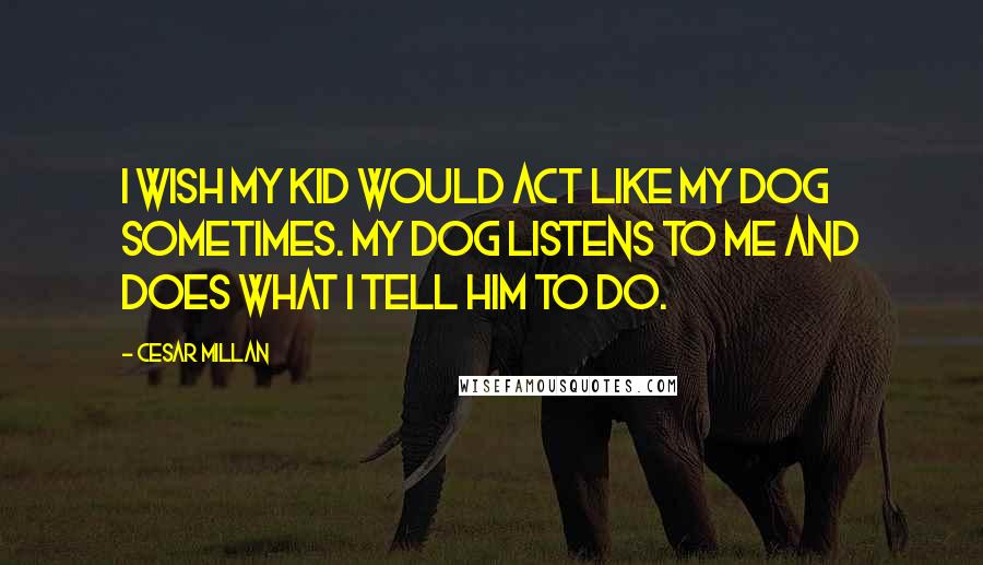 Cesar Millan Quotes: I wish my kid would act like my dog sometimes. My dog listens to me and does what I tell him to do.