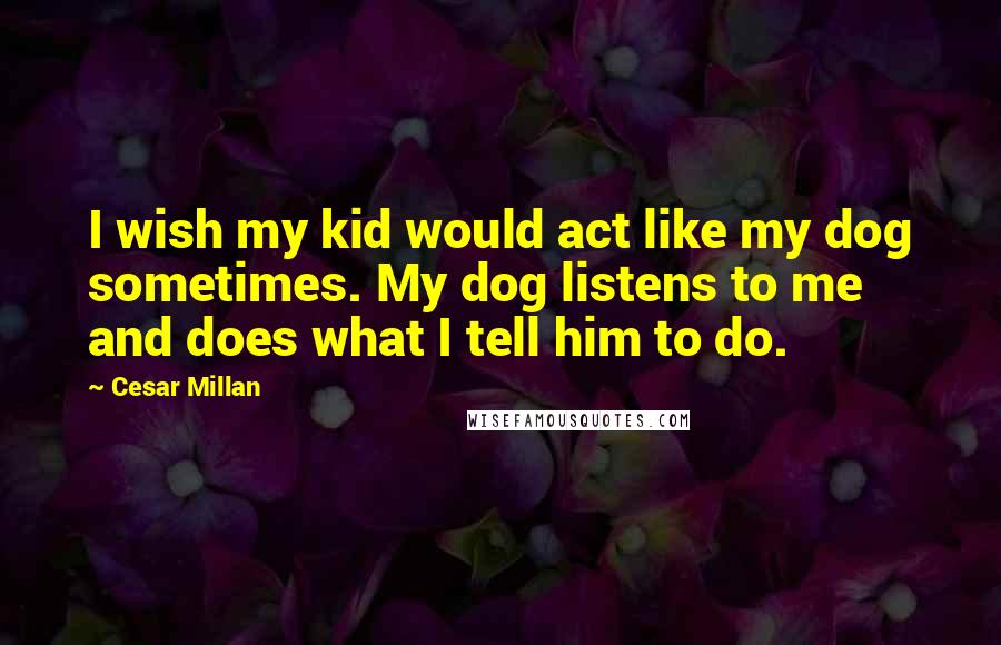 Cesar Millan Quotes: I wish my kid would act like my dog sometimes. My dog listens to me and does what I tell him to do.