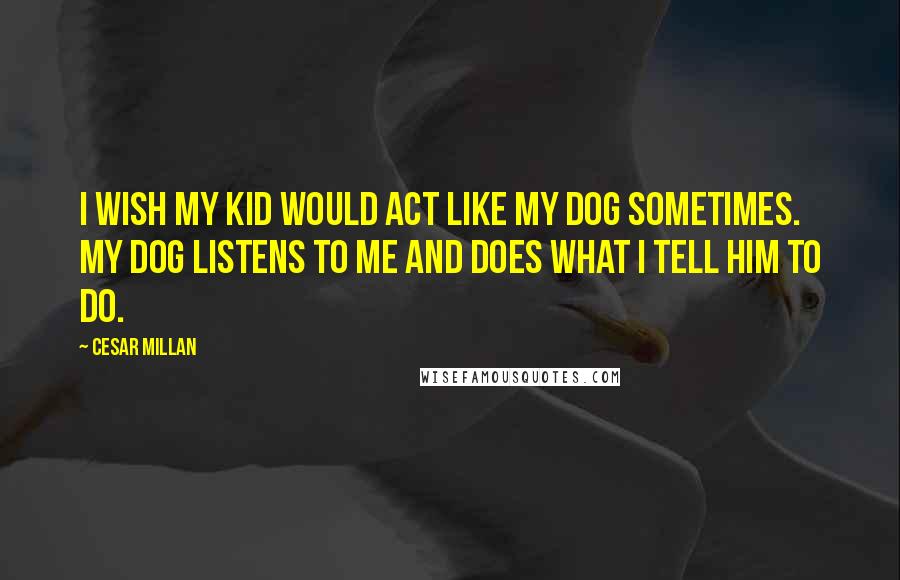 Cesar Millan Quotes: I wish my kid would act like my dog sometimes. My dog listens to me and does what I tell him to do.