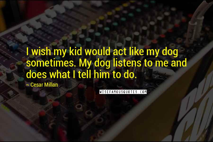 Cesar Millan Quotes: I wish my kid would act like my dog sometimes. My dog listens to me and does what I tell him to do.