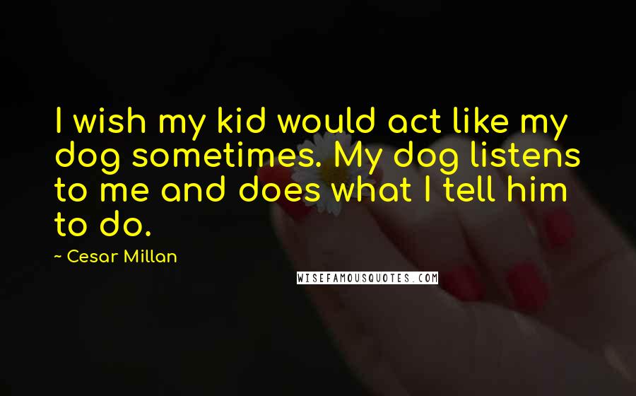 Cesar Millan Quotes: I wish my kid would act like my dog sometimes. My dog listens to me and does what I tell him to do.