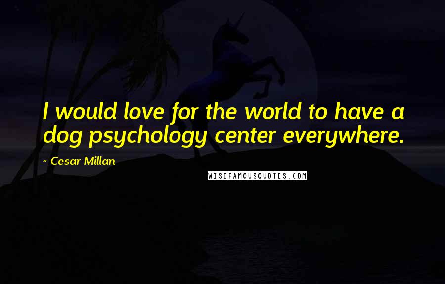 Cesar Millan Quotes: I would love for the world to have a dog psychology center everywhere.