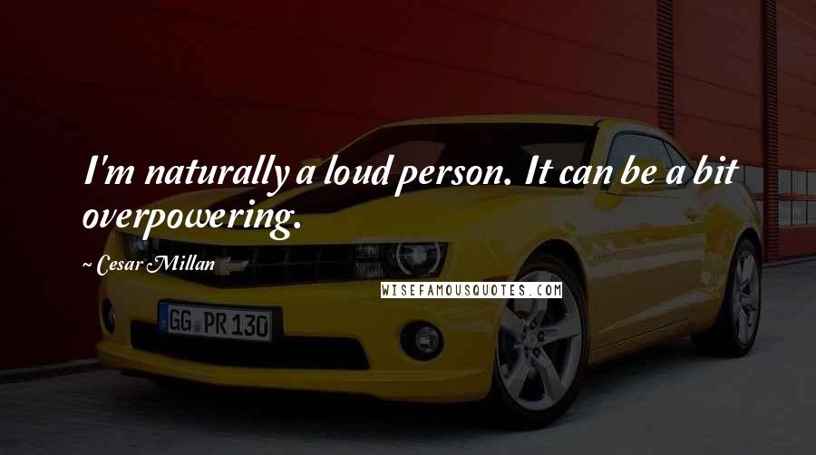 Cesar Millan Quotes: I'm naturally a loud person. It can be a bit overpowering.