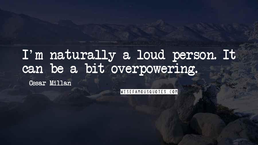 Cesar Millan Quotes: I'm naturally a loud person. It can be a bit overpowering.