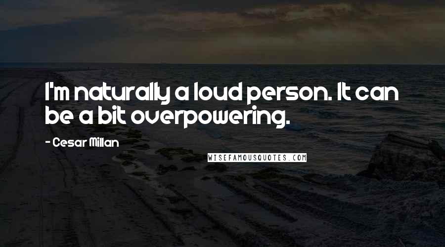 Cesar Millan Quotes: I'm naturally a loud person. It can be a bit overpowering.