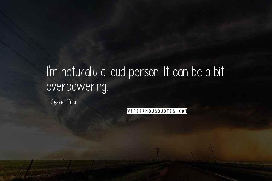 Cesar Millan Quotes: I'm naturally a loud person. It can be a bit overpowering.