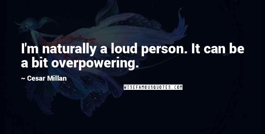 Cesar Millan Quotes: I'm naturally a loud person. It can be a bit overpowering.