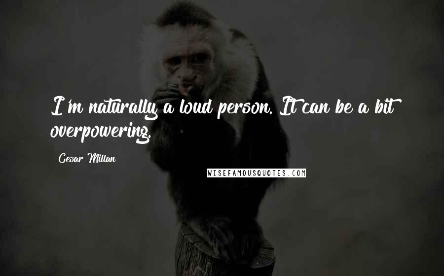 Cesar Millan Quotes: I'm naturally a loud person. It can be a bit overpowering.