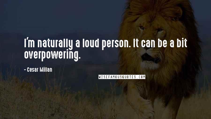 Cesar Millan Quotes: I'm naturally a loud person. It can be a bit overpowering.