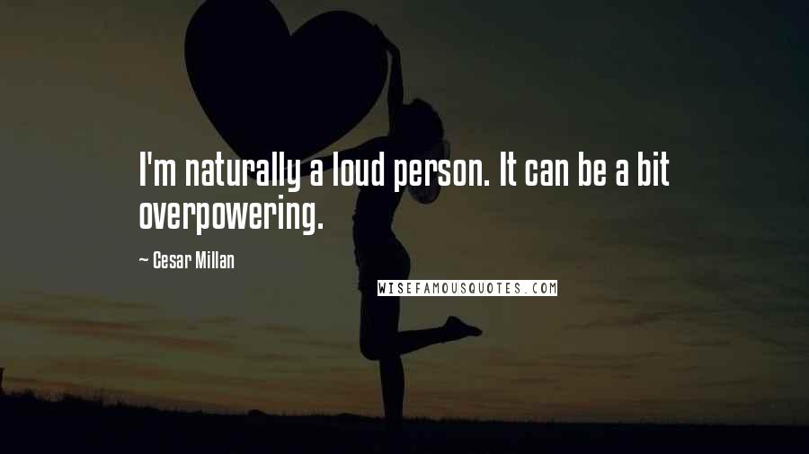 Cesar Millan Quotes: I'm naturally a loud person. It can be a bit overpowering.