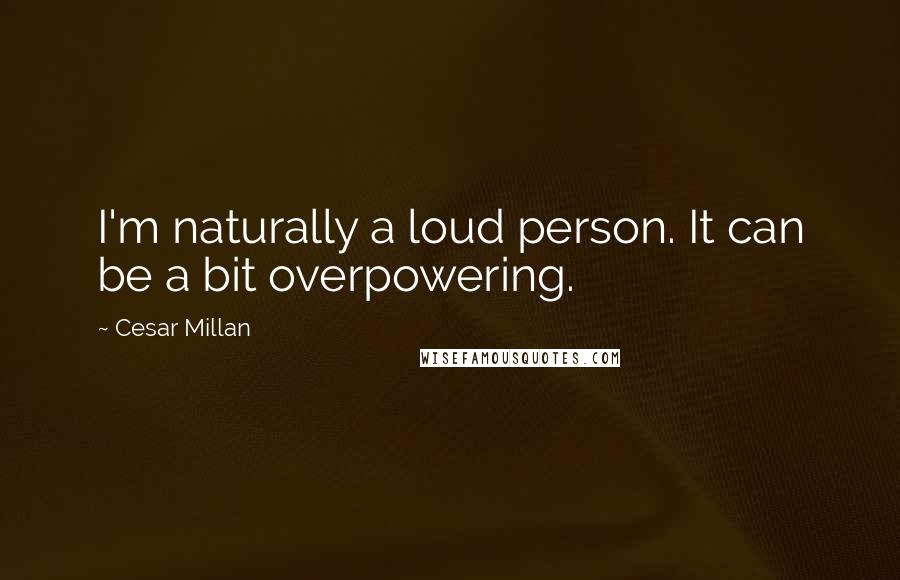 Cesar Millan Quotes: I'm naturally a loud person. It can be a bit overpowering.