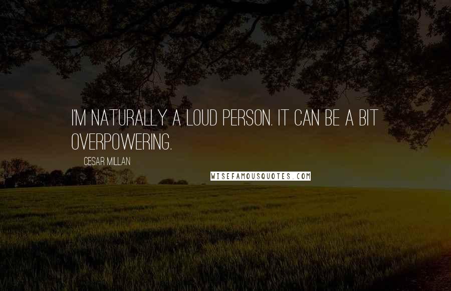 Cesar Millan Quotes: I'm naturally a loud person. It can be a bit overpowering.
