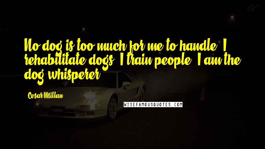 Cesar Millan Quotes: No dog is too much for me to handle. I rehabilitate dogs, I train people. I am the dog whisperer.