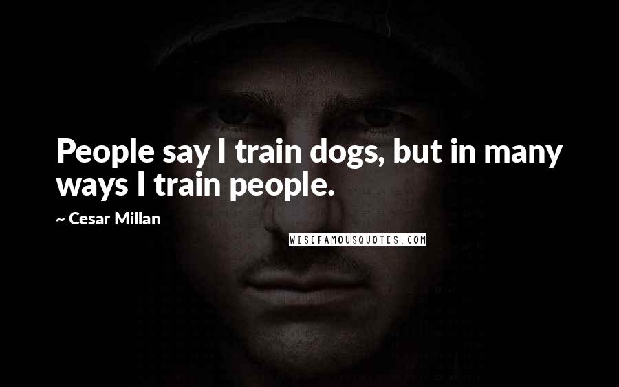 Cesar Millan Quotes: People say I train dogs, but in many ways I train people.