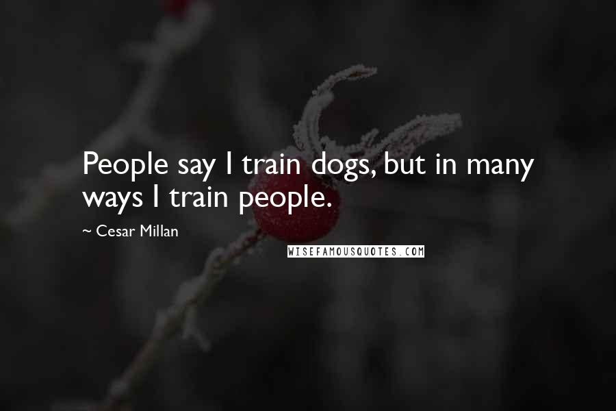 Cesar Millan Quotes: People say I train dogs, but in many ways I train people.