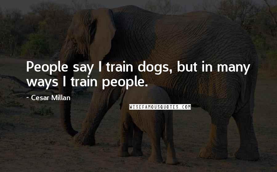 Cesar Millan Quotes: People say I train dogs, but in many ways I train people.