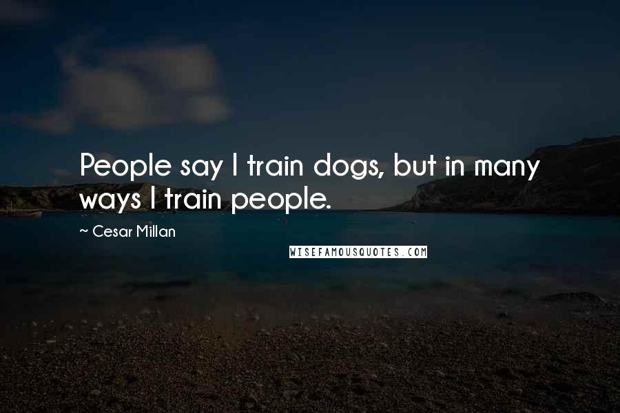 Cesar Millan Quotes: People say I train dogs, but in many ways I train people.