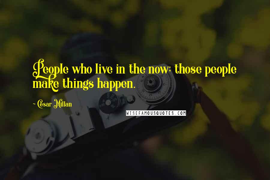 Cesar Millan Quotes: People who live in the now; those people make things happen.