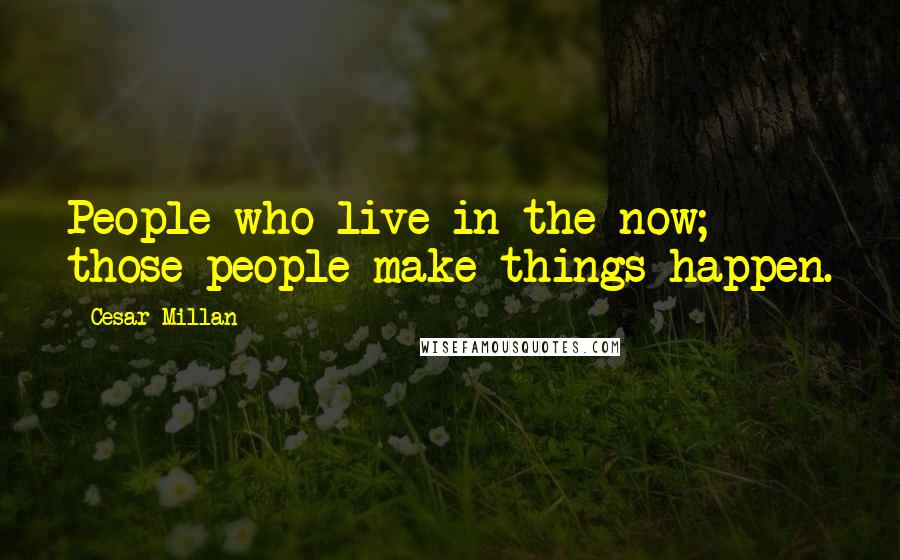 Cesar Millan Quotes: People who live in the now; those people make things happen.